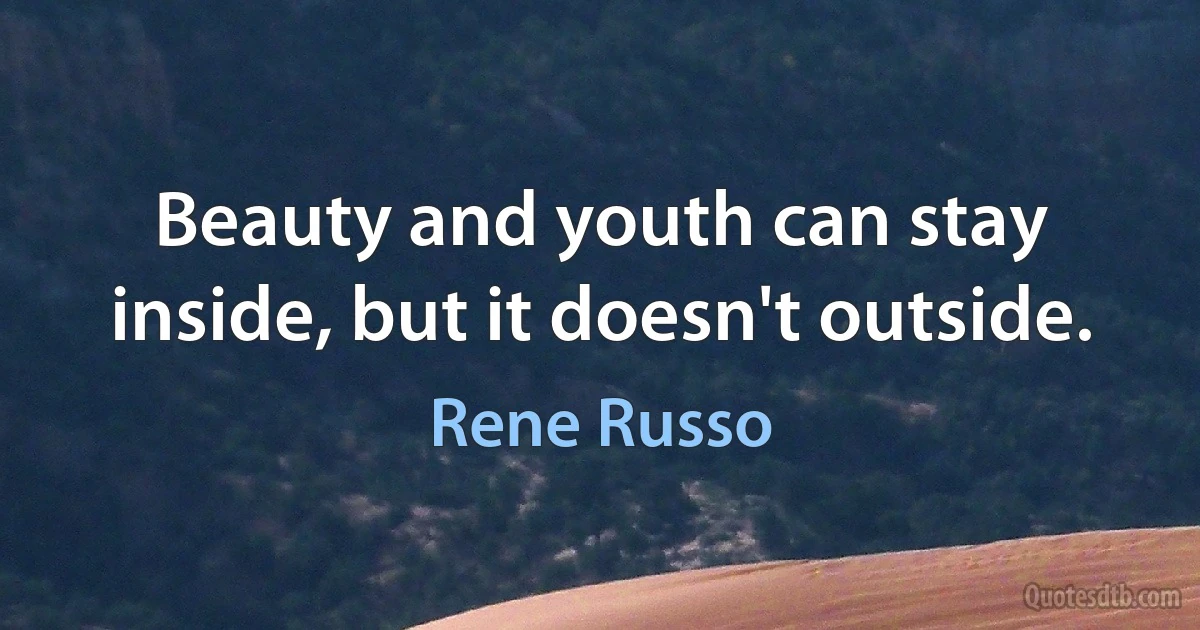 Beauty and youth can stay inside, but it doesn't outside. (Rene Russo)