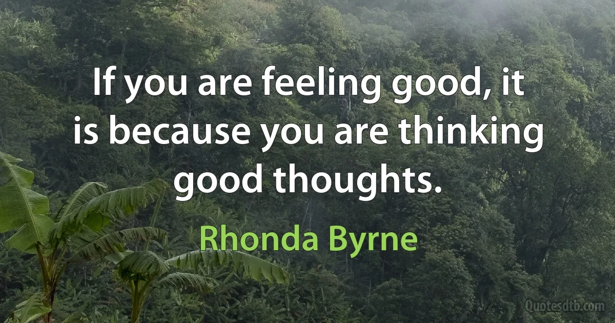 If you are feeling good, it is because you are thinking good thoughts. (Rhonda Byrne)