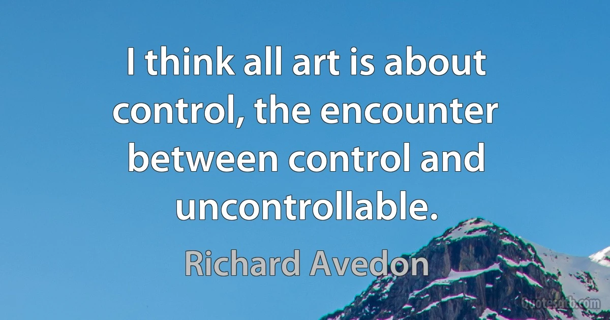 I think all art is about control, the encounter between control and uncontrollable. (Richard Avedon)