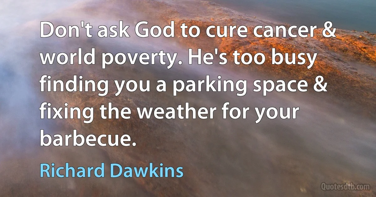 Don't ask God to cure cancer & world poverty. He's too busy finding you a parking space & fixing the weather for your barbecue. (Richard Dawkins)