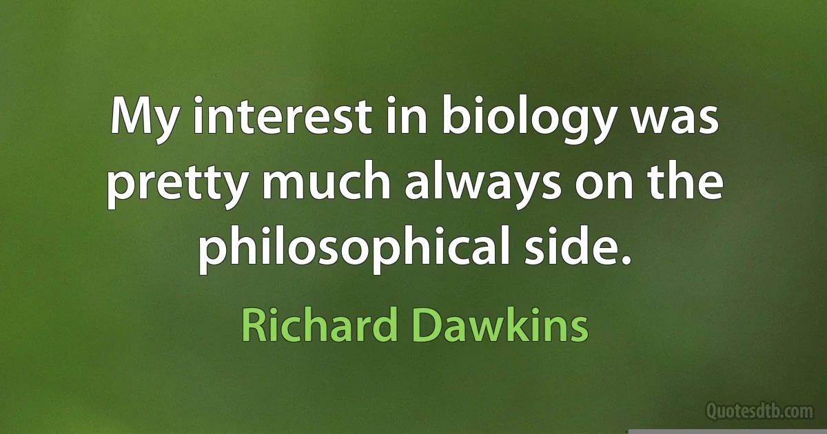 My interest in biology was pretty much always on the philosophical side. (Richard Dawkins)