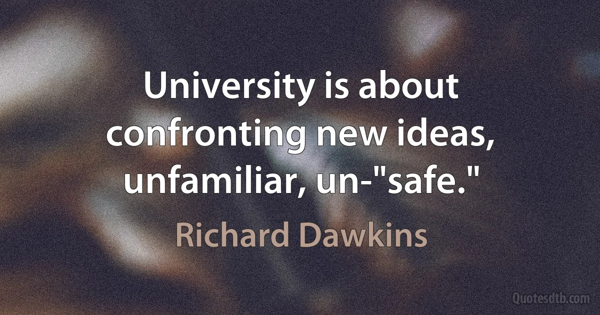 University is about confronting new ideas, unfamiliar, un-"safe." (Richard Dawkins)