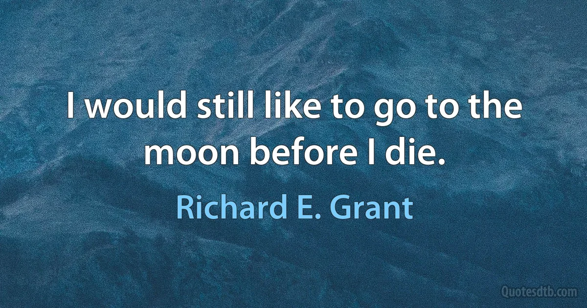 I would still like to go to the moon before I die. (Richard E. Grant)