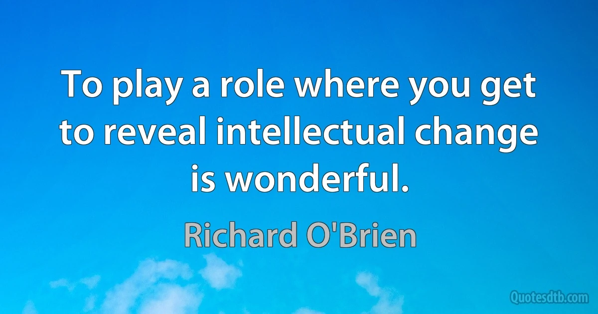 To play a role where you get to reveal intellectual change is wonderful. (Richard O'Brien)