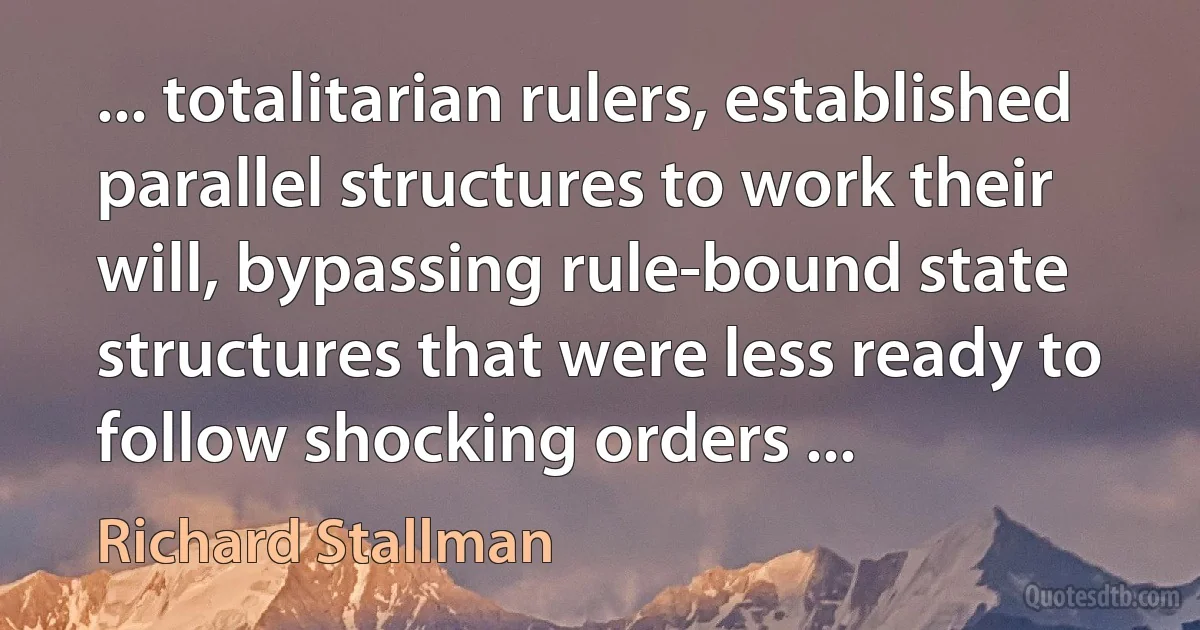 ... totalitarian rulers, established parallel structures to work their will, bypassing rule-bound state structures that were less ready to follow shocking orders ... (Richard Stallman)