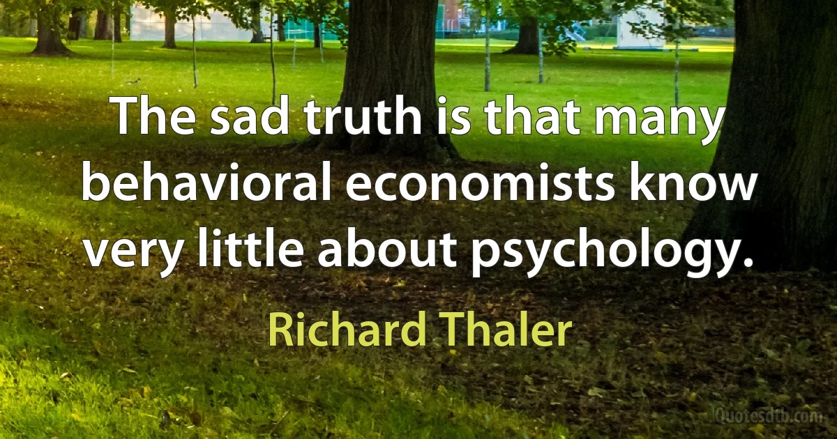 The sad truth is that many behavioral economists know very little about psychology. (Richard Thaler)