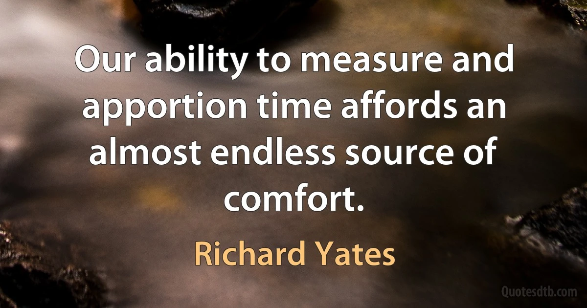 Our ability to measure and apportion time affords an almost endless source of comfort. (Richard Yates)