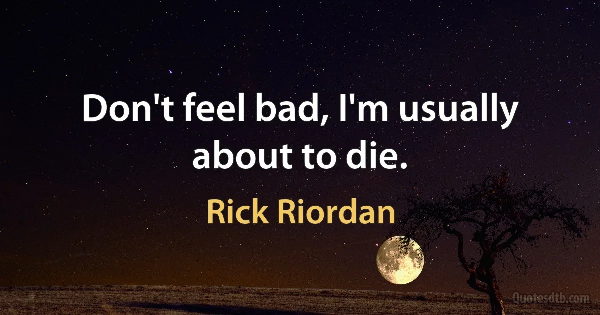 Don't feel bad, I'm usually about to die. (Rick Riordan)