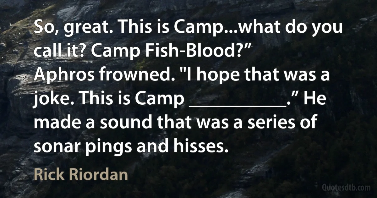 So, great. This is Camp...what do you call it? Camp Fish-Blood?”
Aphros frowned. "I hope that was a joke. This is Camp __________.” He made a sound that was a series of sonar pings and hisses. (Rick Riordan)