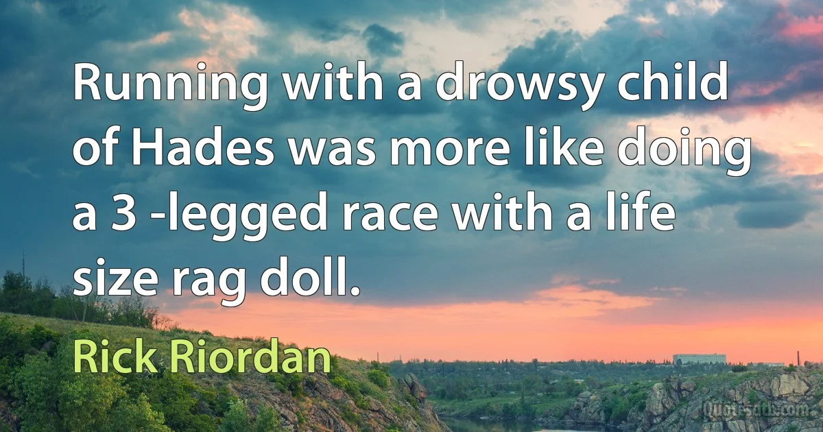 Running with a drowsy child of Hades was more like doing a 3 -legged race with a life size rag doll. (Rick Riordan)