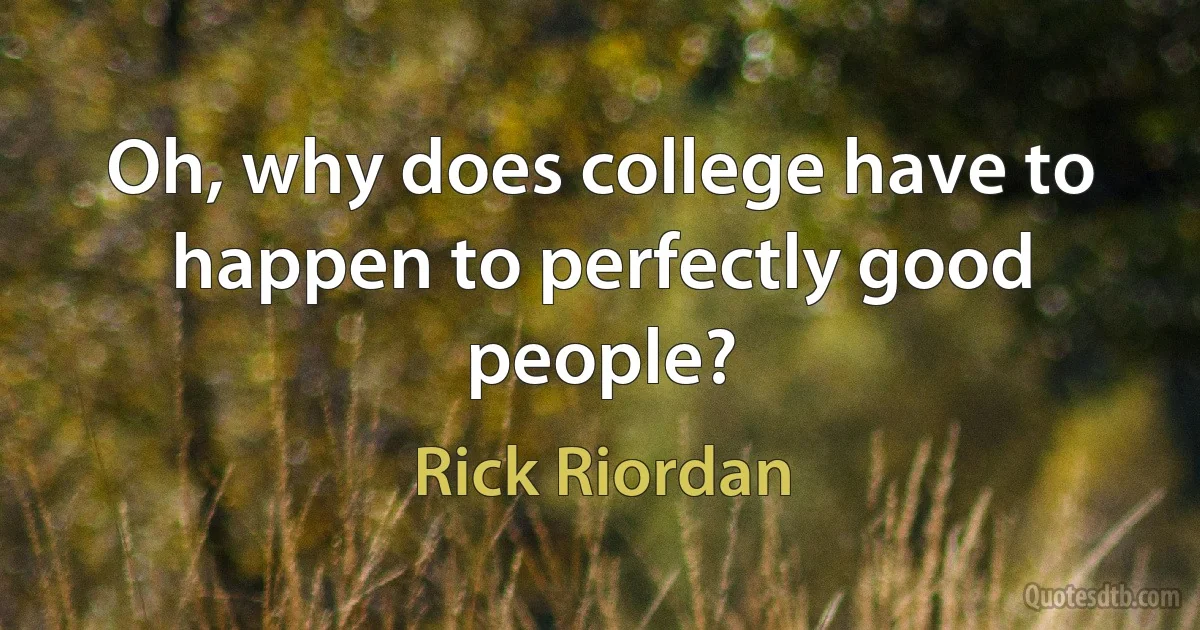 Oh, why does college have to happen to perfectly good people? (Rick Riordan)