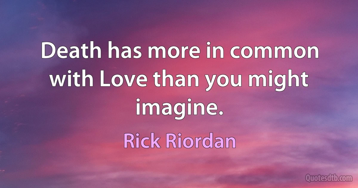 Death has more in common with Love than you might imagine. (Rick Riordan)