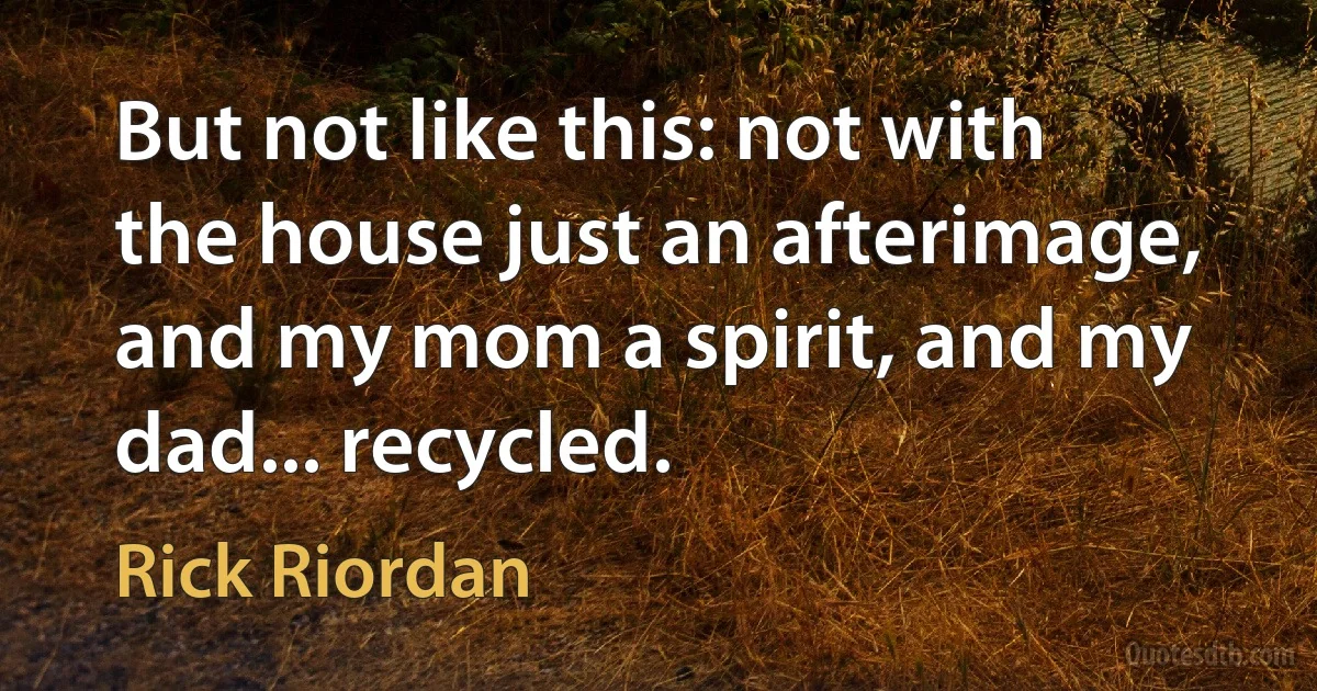 But not like this: not with
the house just an afterimage, and my mom a spirit, and my dad... recycled. (Rick Riordan)