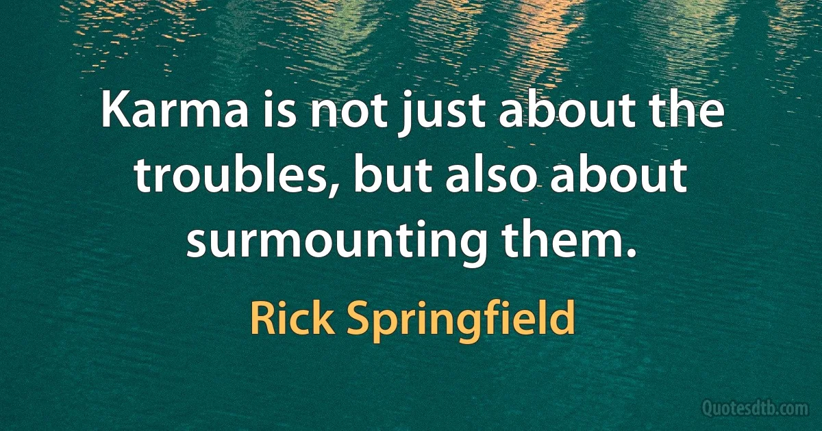 Karma is not just about the troubles, but also about surmounting them. (Rick Springfield)