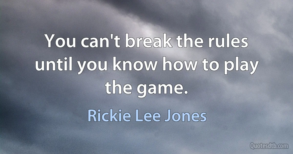 You can't break the rules until you know how to play the game. (Rickie Lee Jones)