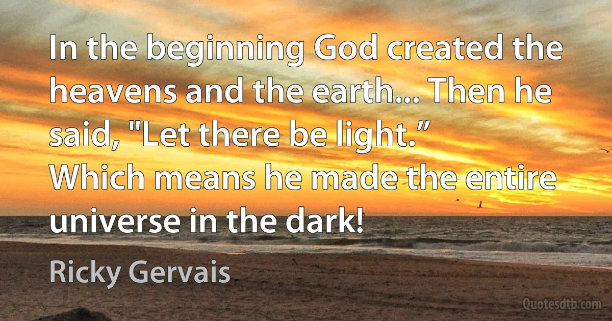 In the beginning God created the heavens and the earth... Then he said, "Let there be light.” Which means he made the entire universe in the dark! (Ricky Gervais)