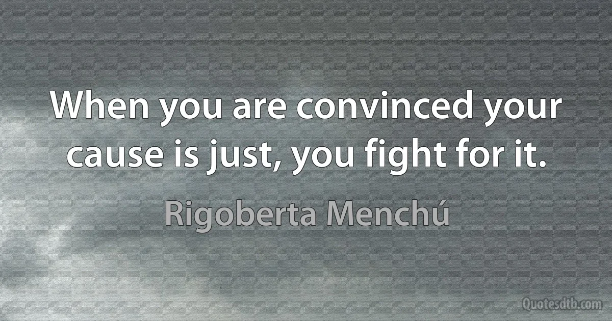 When you are convinced your cause is just, you fight for it. (Rigoberta Menchú)