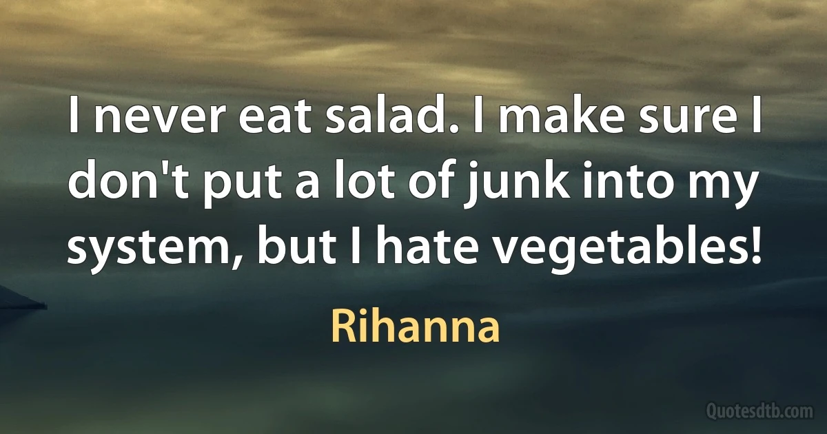 I never eat salad. I make sure I don't put a lot of junk into my system, but I hate vegetables! (Rihanna)