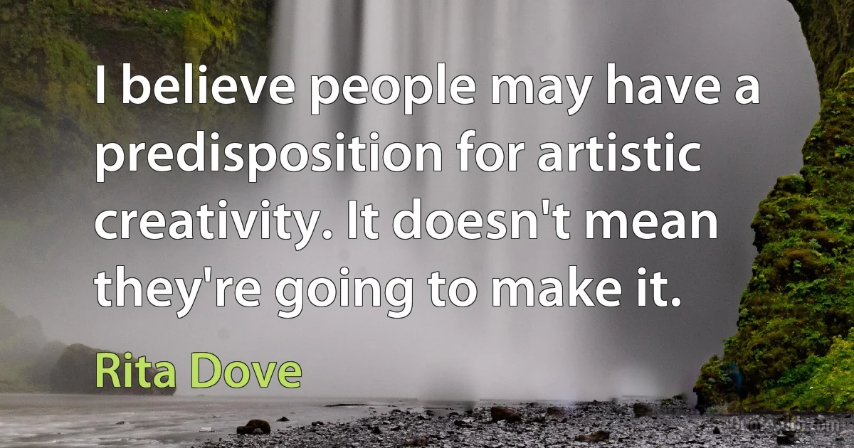 I believe people may have a predisposition for artistic creativity. It doesn't mean they're going to make it. (Rita Dove)