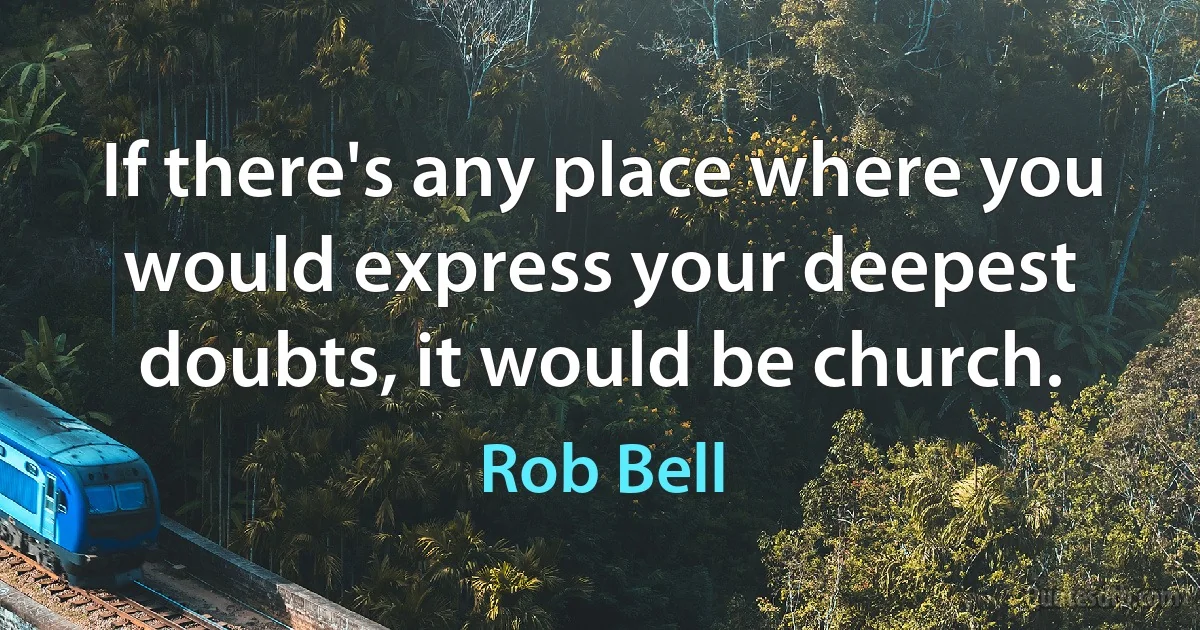 If there's any place where you would express your deepest doubts, it would be church. (Rob Bell)