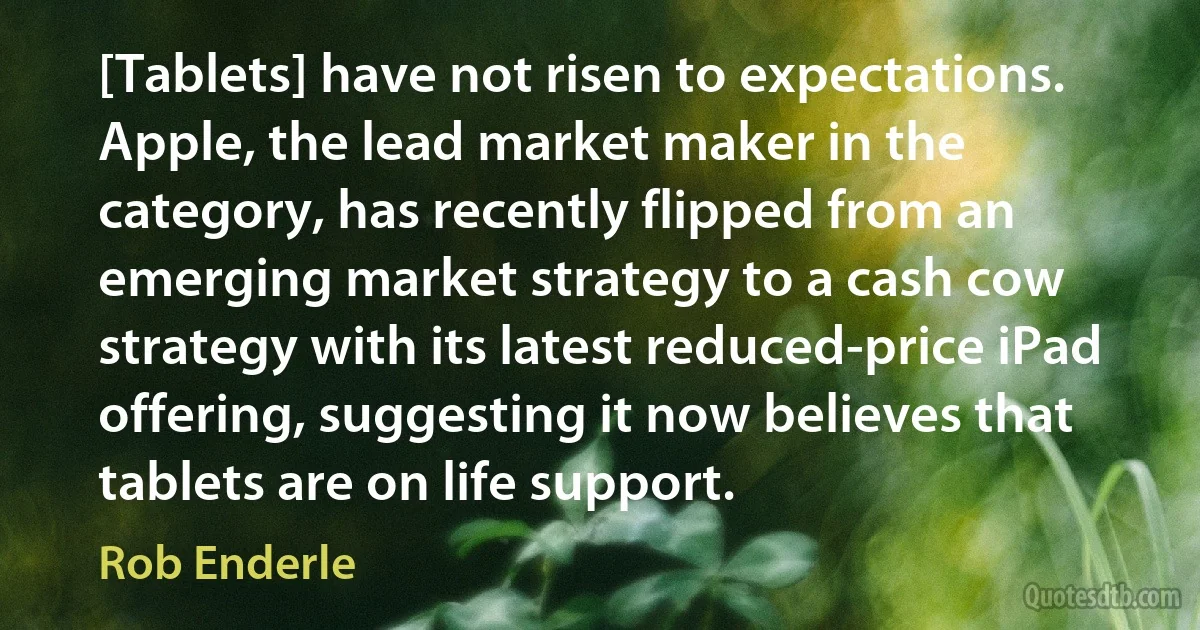 [Tablets] have not risen to expectations. Apple, the lead market maker in the category, has recently flipped from an emerging market strategy to a cash cow strategy with its latest reduced-price iPad offering, suggesting it now believes that tablets are on life support. (Rob Enderle)