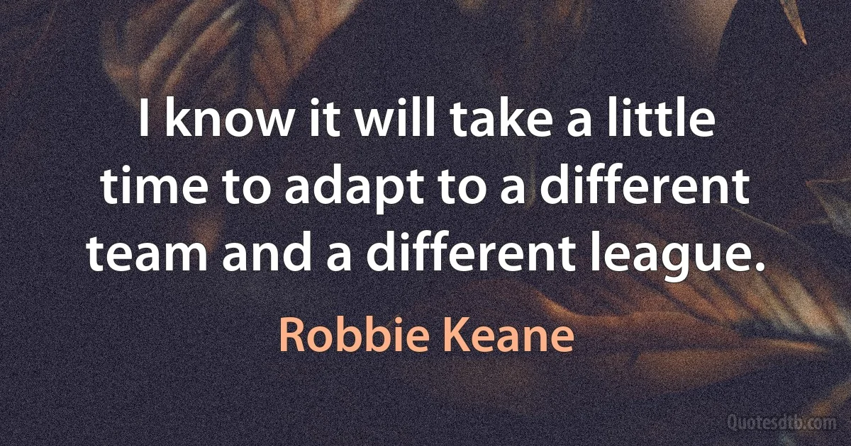 I know it will take a little time to adapt to a different team and a different league. (Robbie Keane)