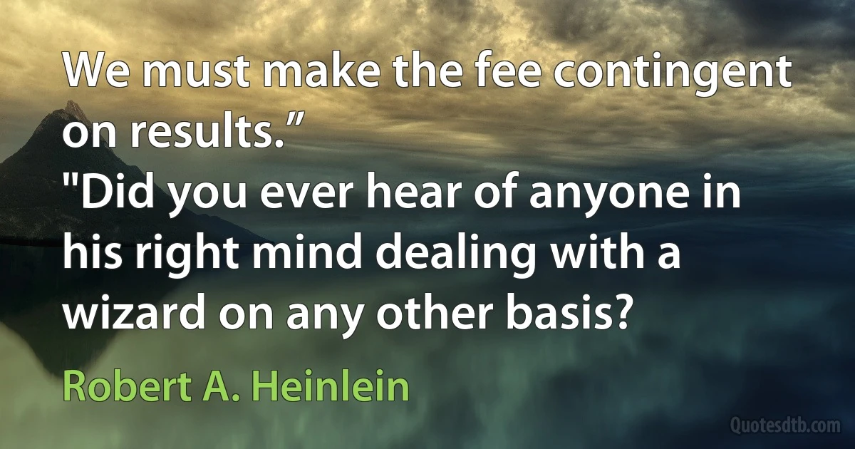 We must make the fee contingent on results.”
"Did you ever hear of anyone in his right mind dealing with a wizard on any other basis? (Robert A. Heinlein)