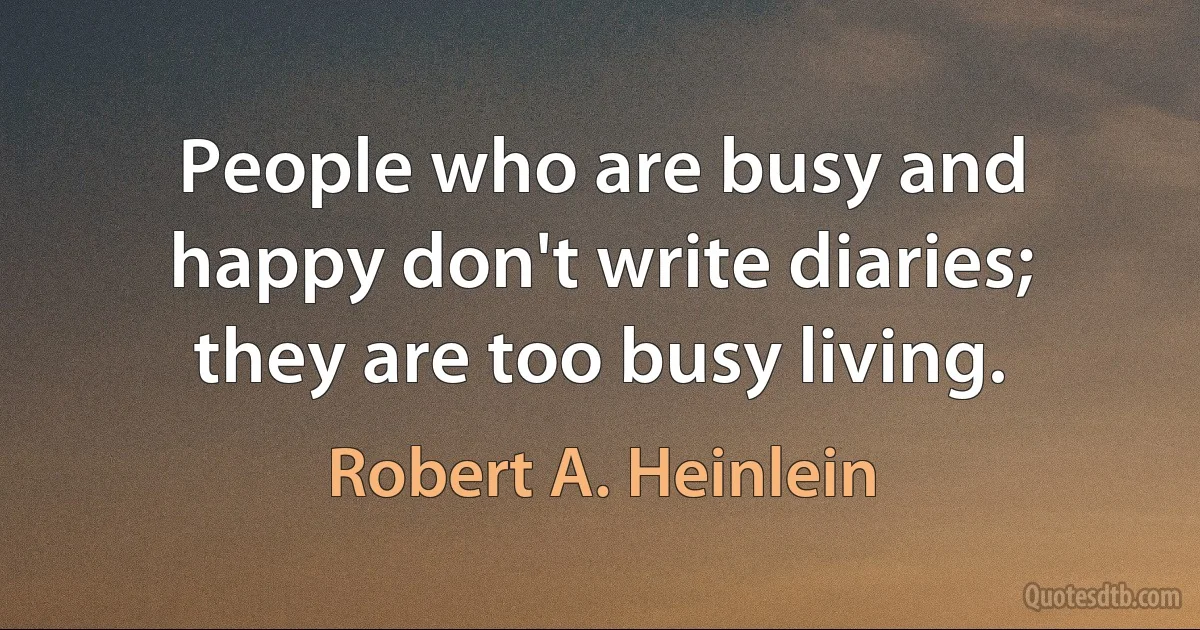 People who are busy and happy don't write diaries; they are too busy living. (Robert A. Heinlein)