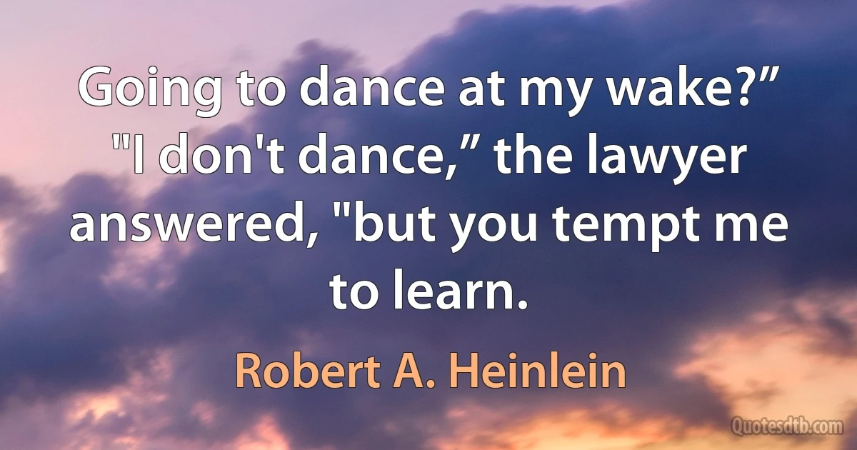 Going to dance at my wake?”
"I don't dance,” the lawyer answered, "but you tempt me to learn. (Robert A. Heinlein)