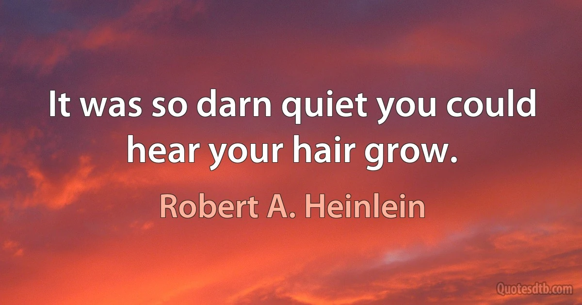 It was so darn quiet you could hear your hair grow. (Robert A. Heinlein)