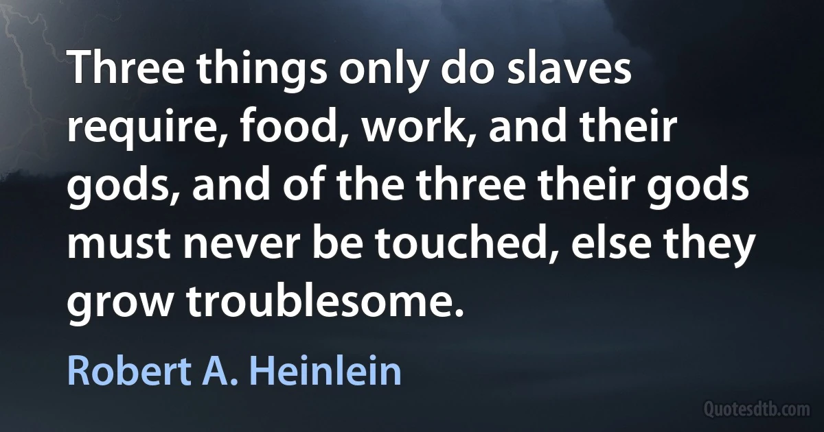 Three things only do slaves require, food, work, and their gods, and of the three their gods must never be touched, else they grow troublesome. (Robert A. Heinlein)