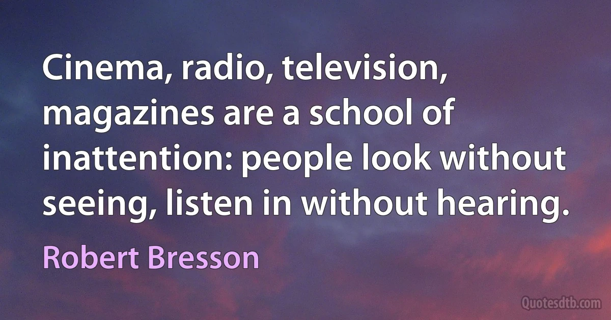 Cinema, radio, television, magazines are a school of inattention: people look without seeing, listen in without hearing. (Robert Bresson)