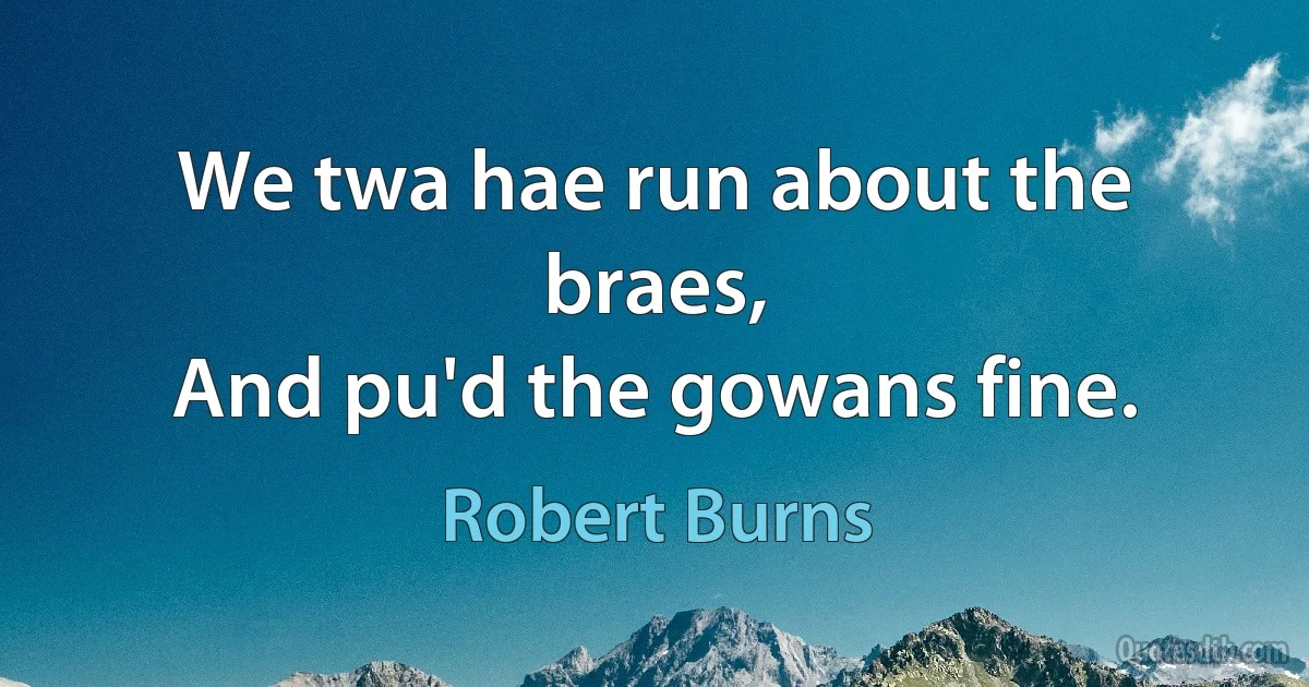 We twa hae run about the braes,
And pu'd the gowans fine. (Robert Burns)