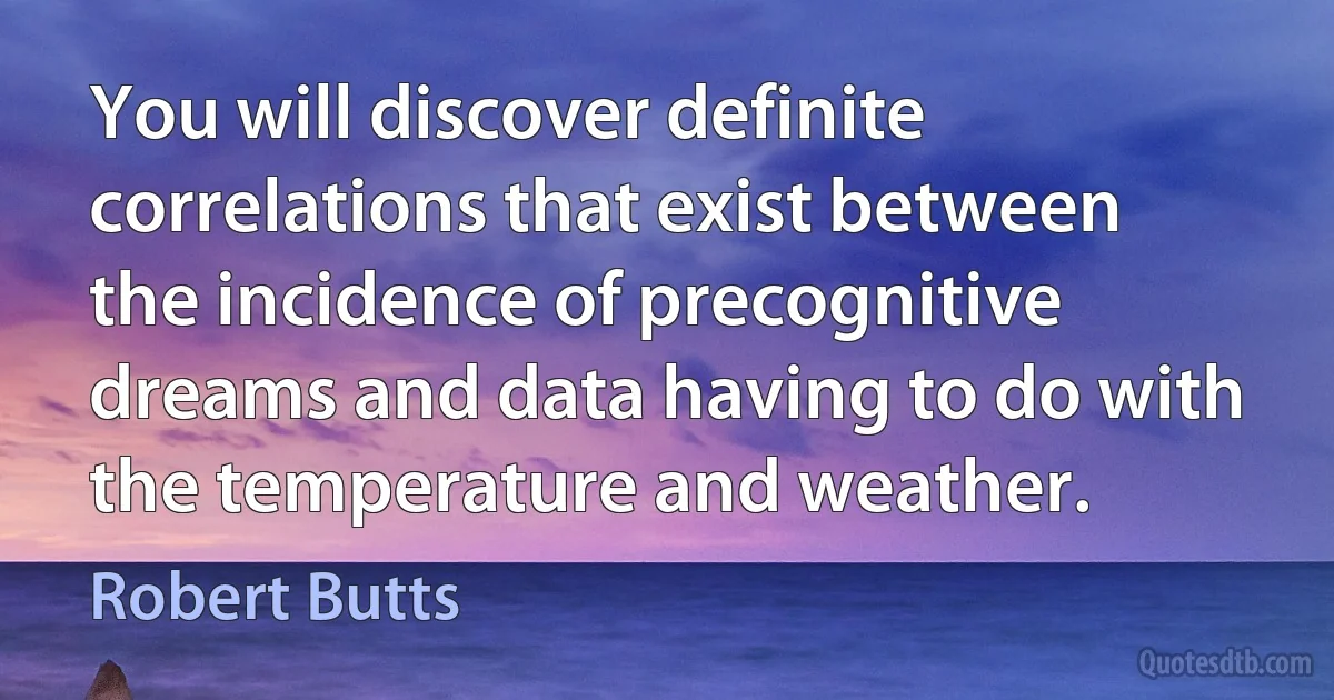 You will discover definite correlations that exist between the incidence of precognitive dreams and data having to do with the temperature and weather. (Robert Butts)