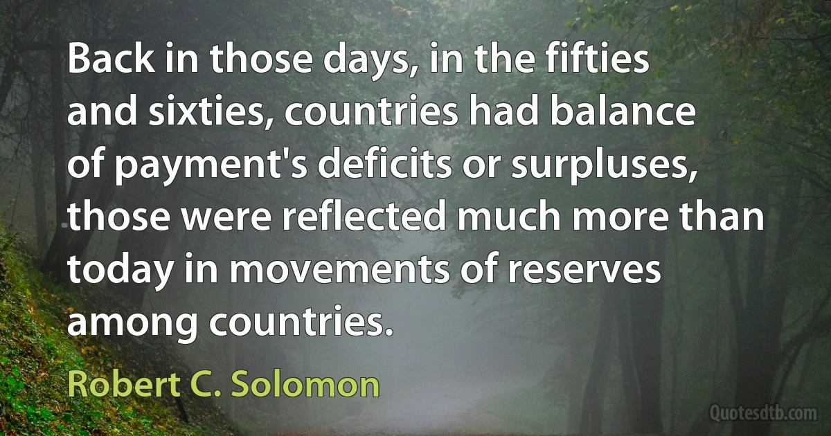 Back in those days, in the fifties and sixties, countries had balance of payment's deficits or surpluses, those were reflected much more than today in movements of reserves among countries. (Robert C. Solomon)