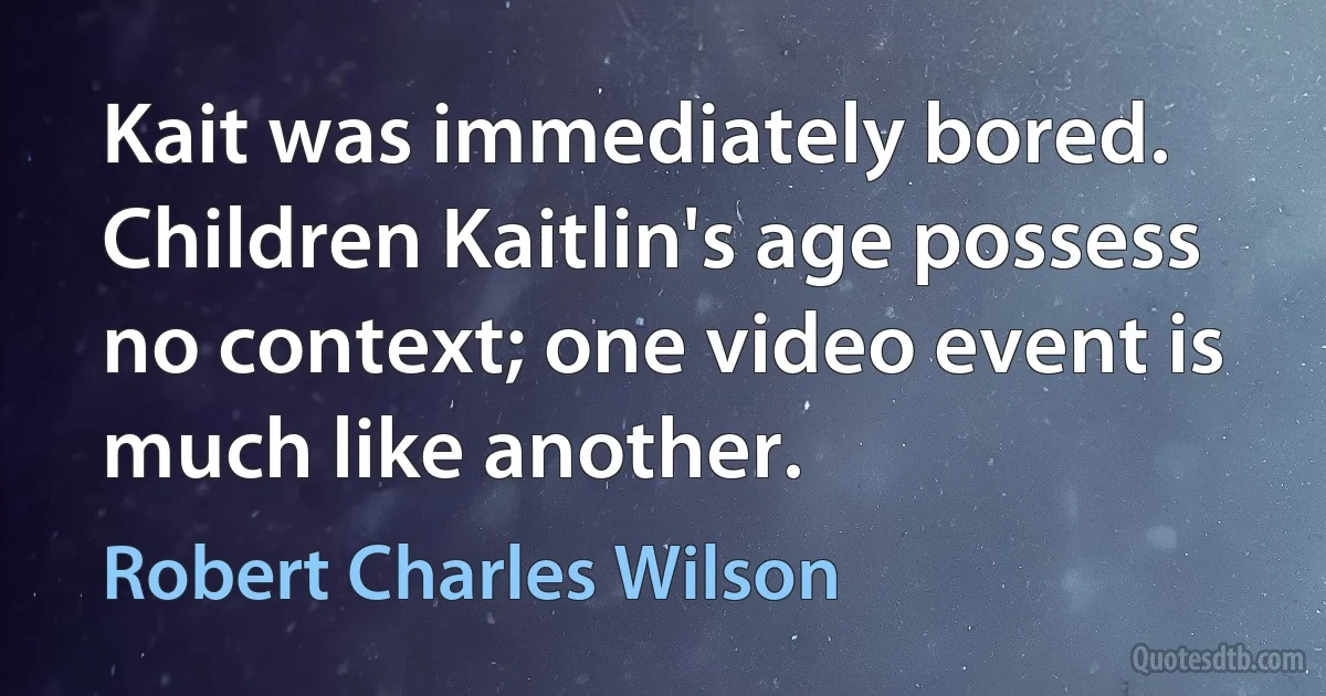 Kait was immediately bored. Children Kaitlin's age possess no context; one video event is much like another. (Robert Charles Wilson)