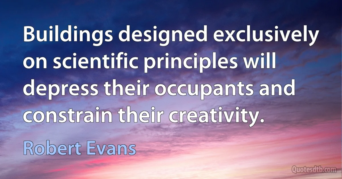 Buildings designed exclusively on scientific principles will depress their occupants and constrain their creativity. (Robert Evans)