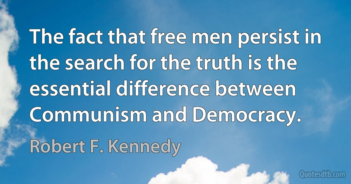 The fact that free men persist in the search for the truth is the essential difference between Communism and Democracy. (Robert F. Kennedy)