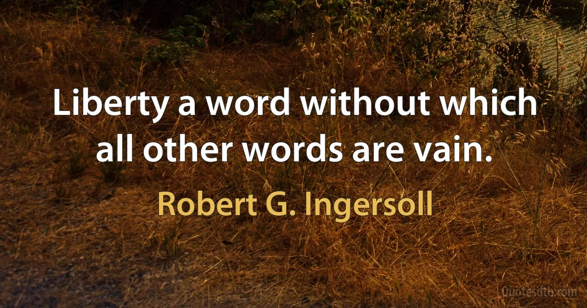 Liberty a word without which all other words are vain. (Robert G. Ingersoll)