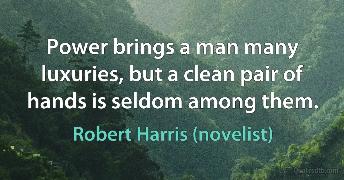 Power brings a man many luxuries, but a clean pair of hands is seldom among them. (Robert Harris (novelist))