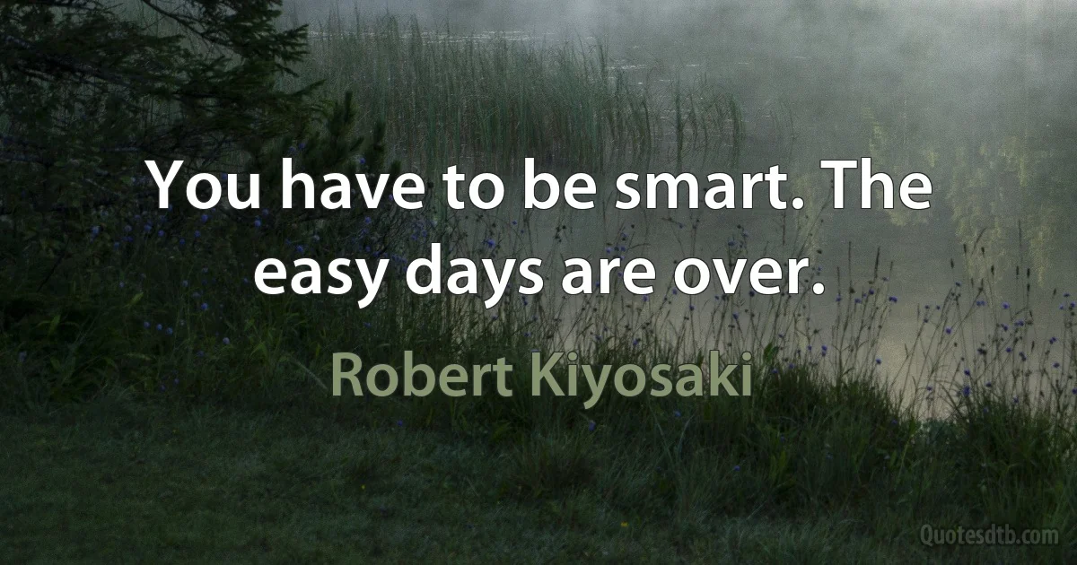 You have to be smart. The easy days are over. (Robert Kiyosaki)