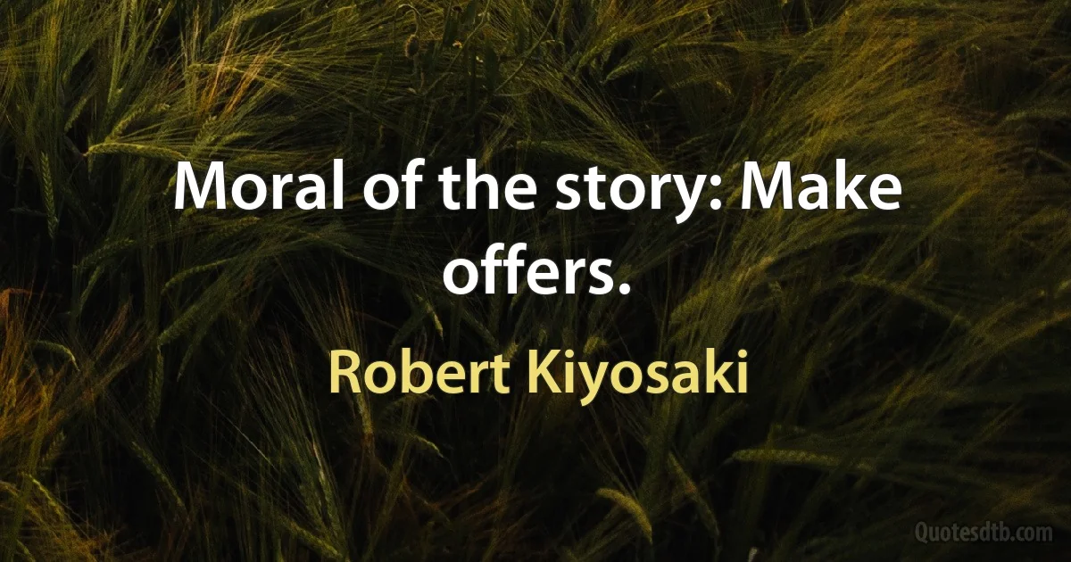 Moral of the story: Make offers. (Robert Kiyosaki)