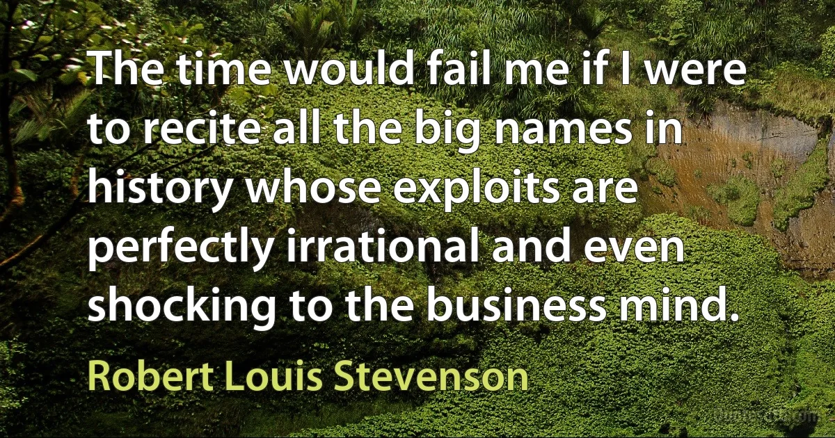 The time would fail me if I were to recite all the big names in history whose exploits are perfectly irrational and even shocking to the business mind. (Robert Louis Stevenson)