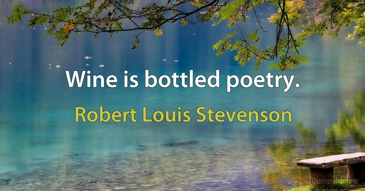 Wine is bottled poetry. (Robert Louis Stevenson)