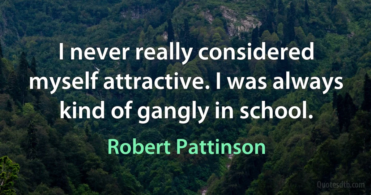 I never really considered myself attractive. I was always kind of gangly in school. (Robert Pattinson)