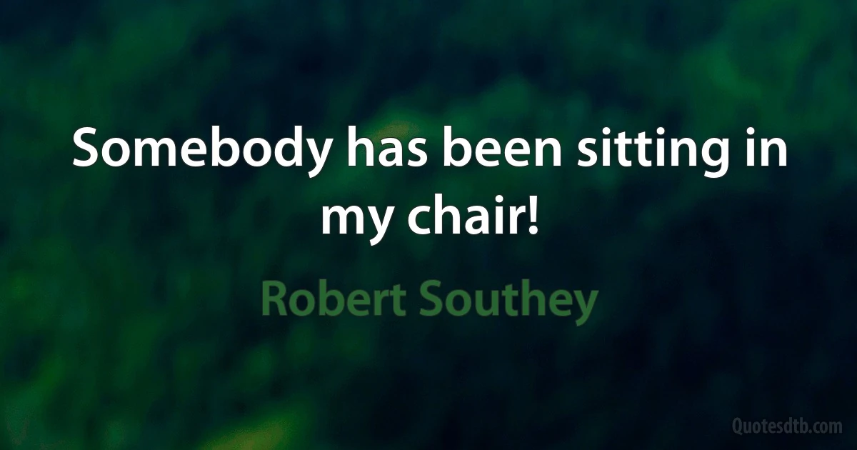 Somebody has been sitting in my chair! (Robert Southey)