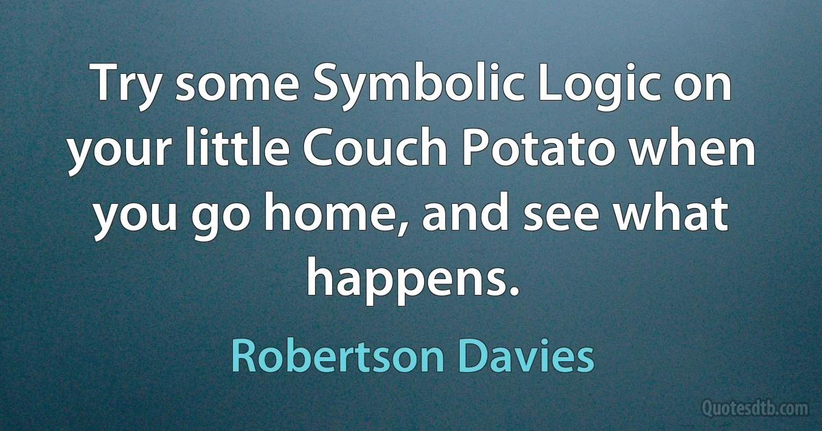 Try some Symbolic Logic on your little Couch Potato when you go home, and see what happens. (Robertson Davies)