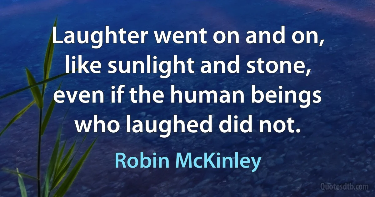 Laughter went on and on, like sunlight and stone, even if the human beings who laughed did not. (Robin McKinley)