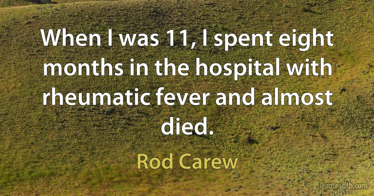 When I was 11, I spent eight months in the hospital with rheumatic fever and almost died. (Rod Carew)