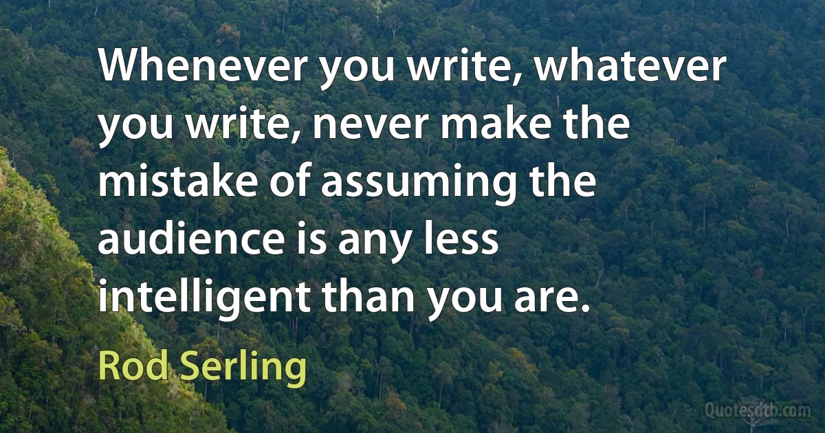 Whenever you write, whatever you write, never make the mistake of assuming the audience is any less intelligent than you are. (Rod Serling)